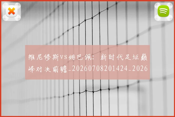 维尼修斯vs姆巴佩:新时代足坛巅峰对决前瞻_20260708201424_20260803142945