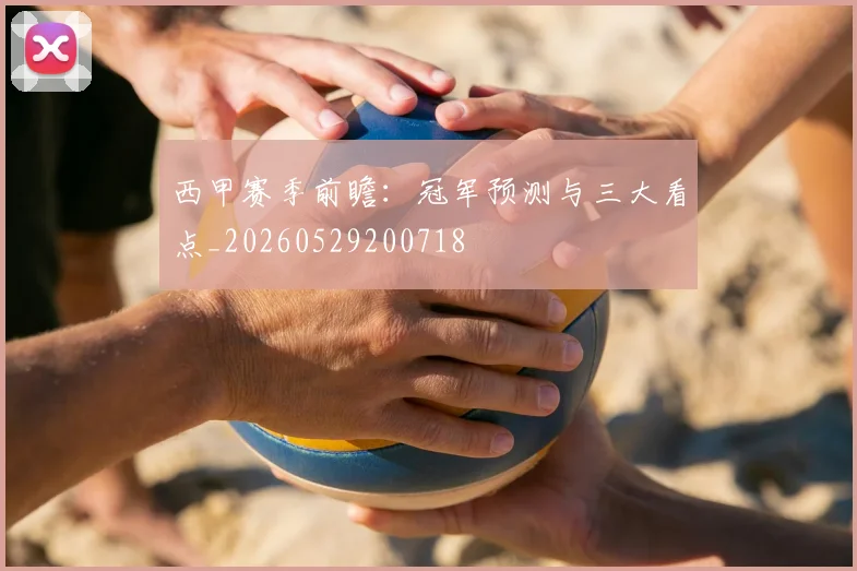 西甲赛季前瞻：冠军预测与三大看点_20260529200718