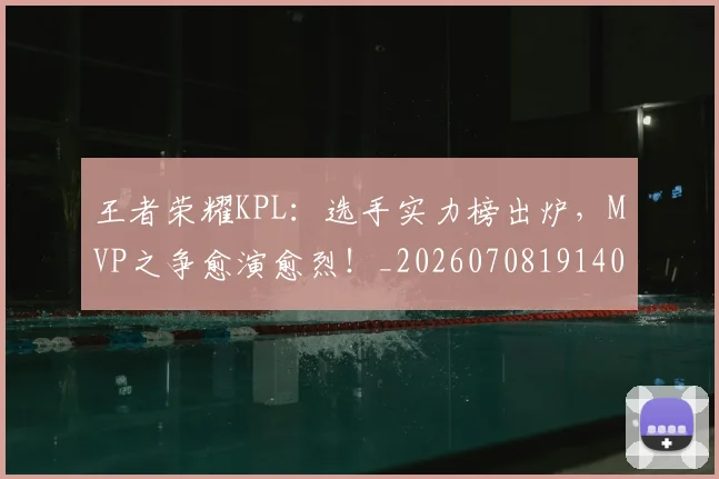王者荣耀KPL：选手实力榜出炉，MVP之争愈演愈烈！_20260708191404_20260803134323