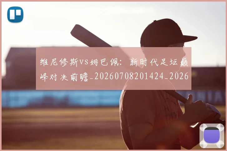 维尼修斯vs姆巴佩：新时代足坛巅峰对决前瞻_20260708201424_20260803142945