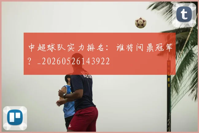 中超球队实力排名：谁将问鼎冠军？_20260526143922
