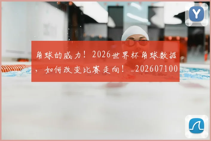 角球的威力!2026世界杯角球数据,如何改变比赛走向!_20260710013156